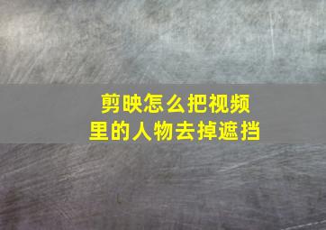 剪映怎么把视频里的人物去掉遮挡