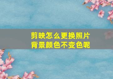 剪映怎么更换照片背景颜色不变色呢