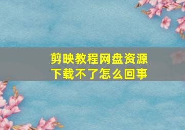 剪映教程网盘资源下载不了怎么回事