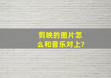 剪映的图片怎么和音乐对上?