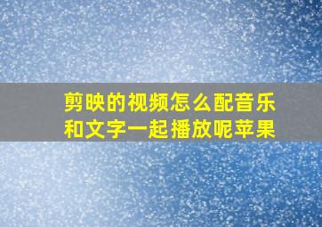 剪映的视频怎么配音乐和文字一起播放呢苹果