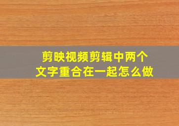 剪映视频剪辑中两个文字重合在一起怎么做