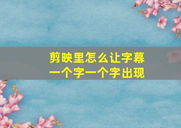 剪映里怎么让字幕一个字一个字出现