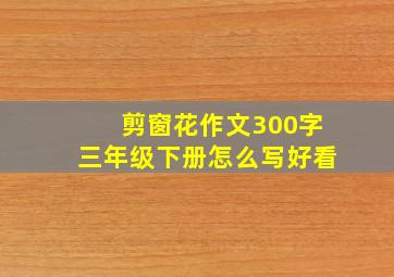 剪窗花作文300字三年级下册怎么写好看