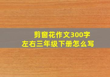 剪窗花作文300字左右三年级下册怎么写