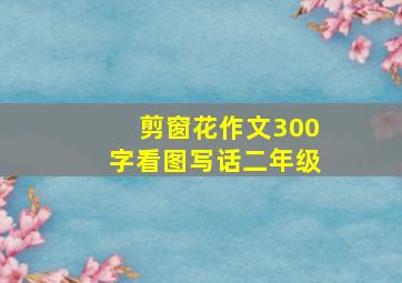 剪窗花作文300字看图写话二年级