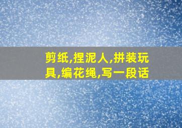 剪纸,捏泥人,拼装玩具,编花绳,写一段话