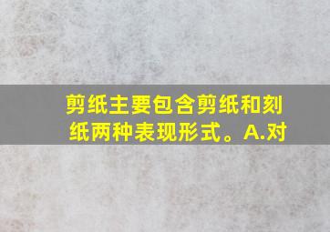 剪纸主要包含剪纸和刻纸两种表现形式。A.对