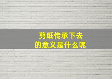 剪纸传承下去的意义是什么呢