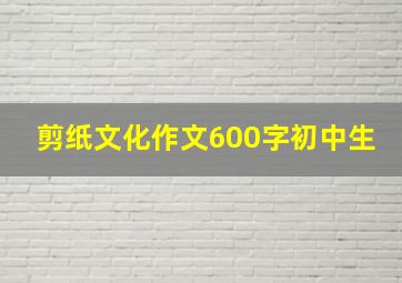 剪纸文化作文600字初中生