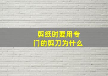 剪纸时要用专门的剪刀为什么