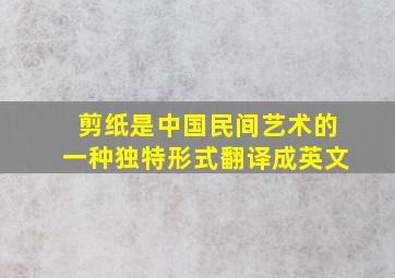 剪纸是中国民间艺术的一种独特形式翻译成英文