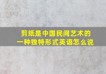 剪纸是中国民间艺术的一种独特形式英语怎么说