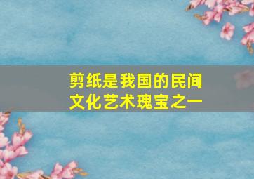 剪纸是我国的民间文化艺术瑰宝之一