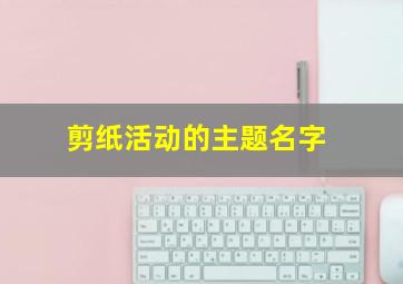 剪纸活动的主题名字