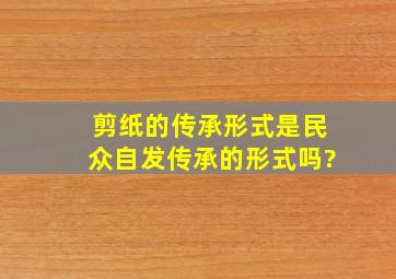 剪纸的传承形式是民众自发传承的形式吗?