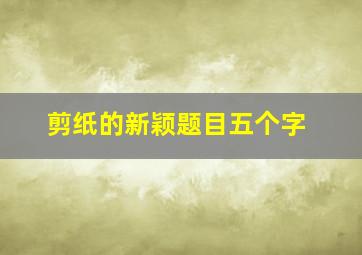 剪纸的新颖题目五个字