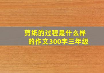 剪纸的过程是什么样的作文300字三年级