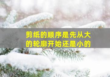 剪纸的顺序是先从大的轮廓开始还是小的