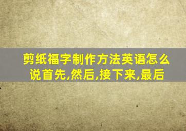 剪纸福字制作方法英语怎么说首先,然后,接下来,最后