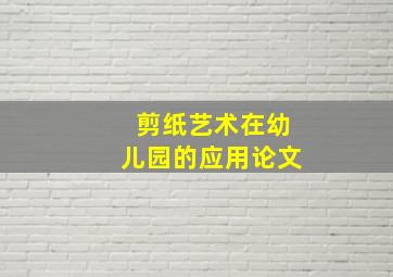 剪纸艺术在幼儿园的应用论文