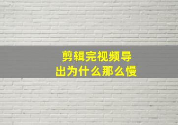 剪辑完视频导出为什么那么慢