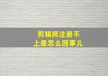 剪辑师注册不上是怎么回事儿