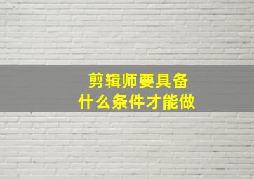 剪辑师要具备什么条件才能做