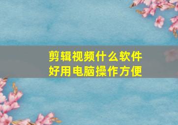 剪辑视频什么软件好用电脑操作方便