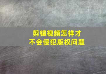 剪辑视频怎样才不会侵犯版权问题