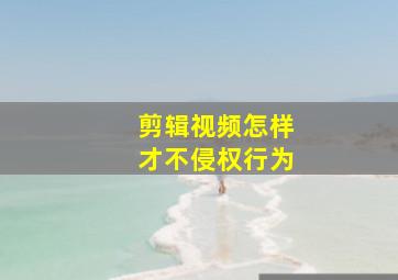 剪辑视频怎样才不侵权行为