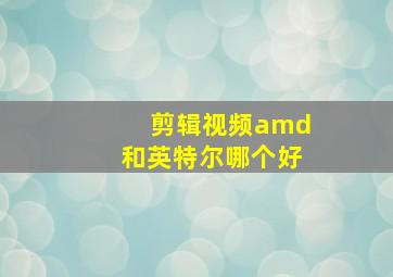 剪辑视频amd和英特尔哪个好