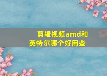 剪辑视频amd和英特尔哪个好用些