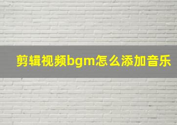 剪辑视频bgm怎么添加音乐