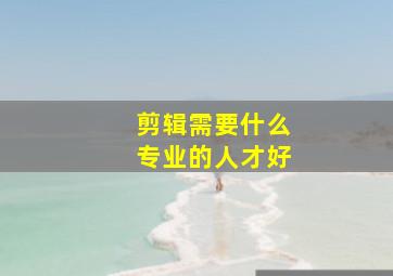 剪辑需要什么专业的人才好