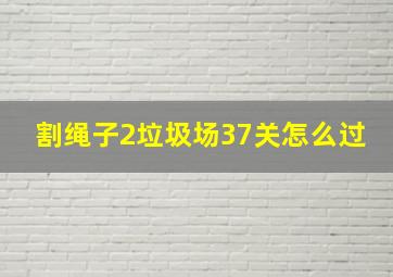 割绳子2垃圾场37关怎么过