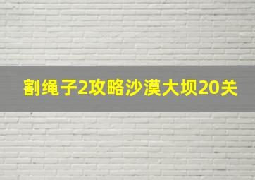 割绳子2攻略沙漠大坝20关