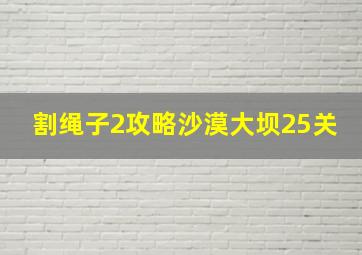 割绳子2攻略沙漠大坝25关