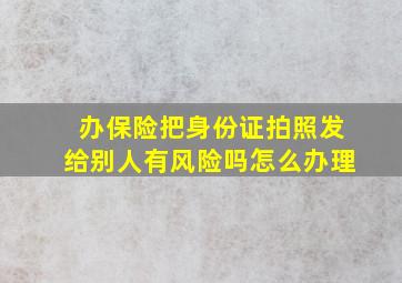 办保险把身份证拍照发给别人有风险吗怎么办理