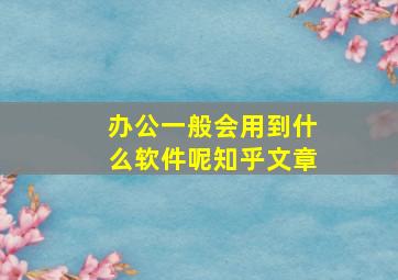 办公一般会用到什么软件呢知乎文章