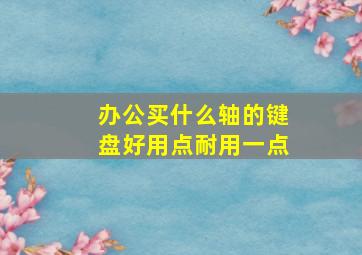 办公买什么轴的键盘好用点耐用一点