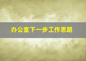 办公室下一步工作思路