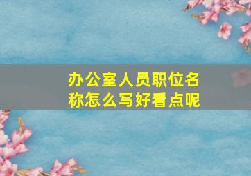 办公室人员职位名称怎么写好看点呢