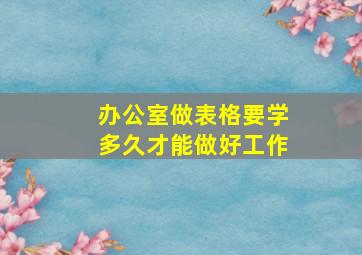 办公室做表格要学多久才能做好工作