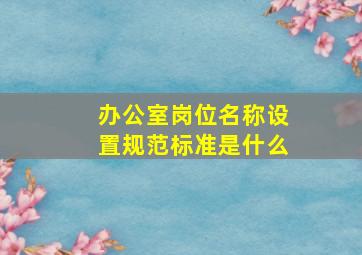 办公室岗位名称设置规范标准是什么