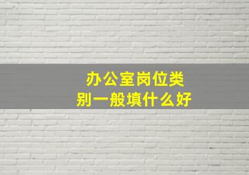 办公室岗位类别一般填什么好