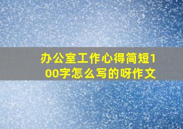 办公室工作心得简短100字怎么写的呀作文