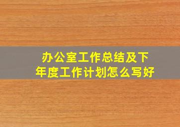 办公室工作总结及下年度工作计划怎么写好