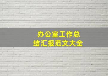 办公室工作总结汇报范文大全