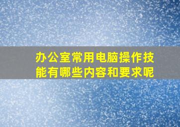 办公室常用电脑操作技能有哪些内容和要求呢